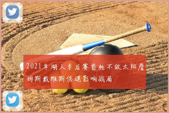 2021年湖人季后赛首轮不敌太阳詹姆斯戴维斯伤退影响战局