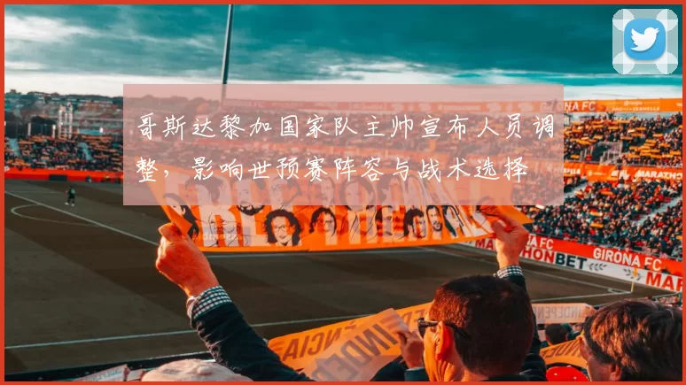 哥斯达黎加国家队主帅宣布人员调整，影响世预赛阵容与战术选择