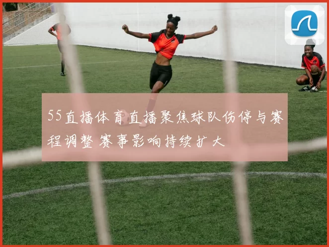 55直播体育直播聚焦球队伤停与赛程调整 赛事影响持续扩大