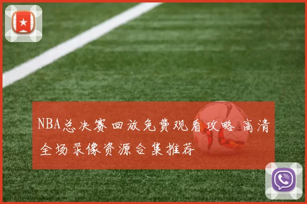 NBA总决赛回放免费观看攻略 高清全场录像资源合集推荐