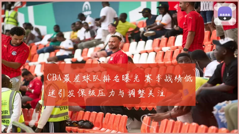 CBA最差球队排名曝光 赛季战绩低迷引发保级压力与调整关注