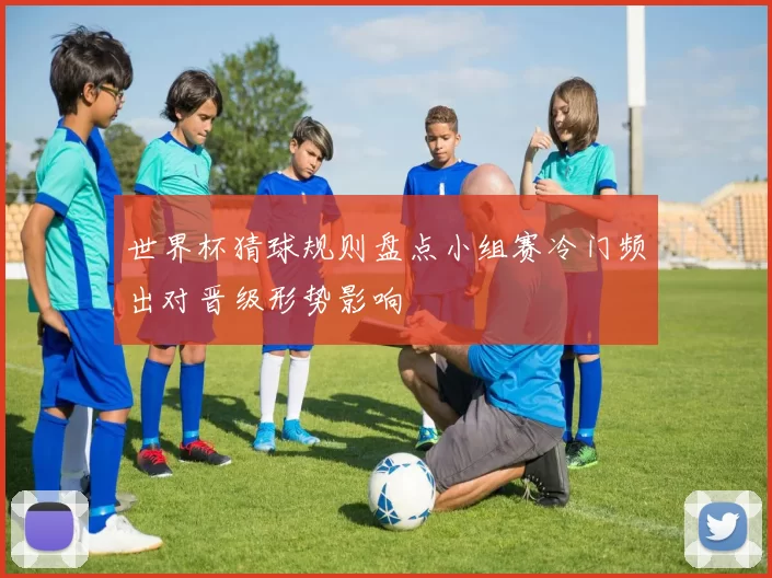 世界杯猜球规则盘点小组赛冷门频出对晋级形势影响