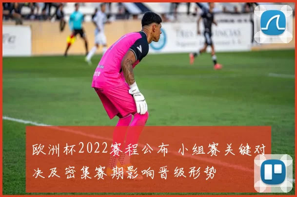 欧洲杯2022赛程公布 小组赛关键对决及密集赛期影响晋级形势