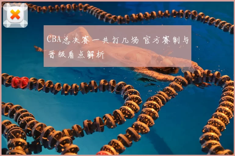 CBA总决赛一共打几场 官方赛制与晋级看点解析