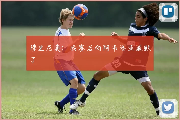 穆里尼奥：我赛后向阿韦洛亚道歉了