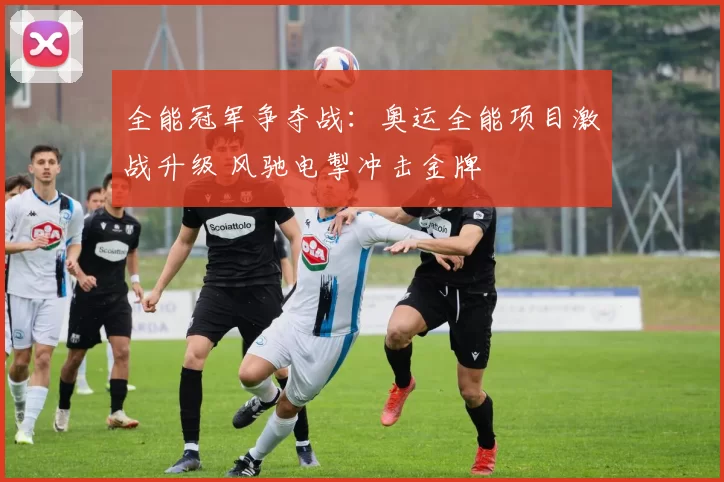 全能冠军争夺战：奥运全能项目激战升级 风驰电掣冲击金牌