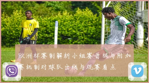 欧洲杯赛制解析小组赛晋级与附加赛机制对球队出线与观赛看点