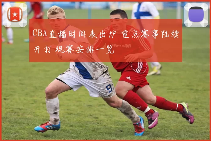 CBA直播时间表出炉 重点赛事陆续开打 观赛安排一览