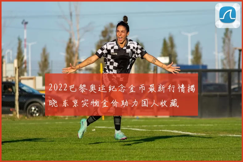 2022巴黎奥运纪念金币最新行情揭晓 东京实物金价助力国人收藏