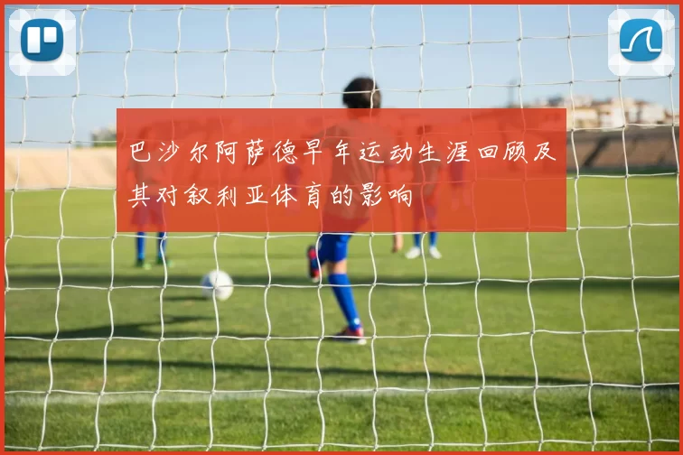 巴沙尔阿萨德早年运动生涯回顾及其对叙利亚体育的影响