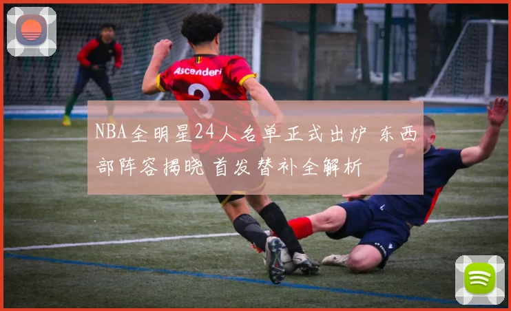 NBA全明星24人名单正式出炉 东西部阵容揭晓 首发替补全解析