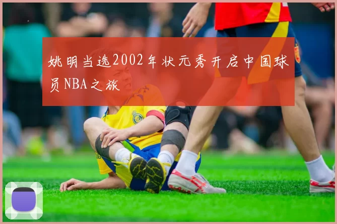 姚明当选2002年状元秀开启中国球员NBA之旅