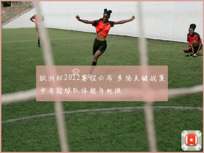 欧洲杯2022赛程公布 多场关键战集中考验球队体能与轮换
