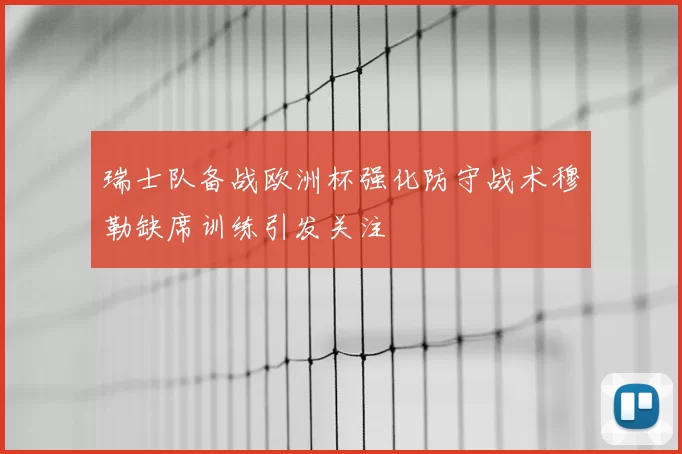 瑞士队备战欧洲杯强化防守战术穆勒缺席训练引发关注