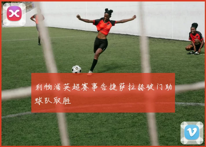 利物浦英超赛事告捷萨拉赫破门助球队取胜