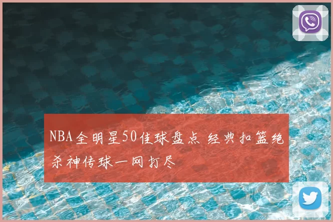 NBA全明星50佳球盘点 经典扣篮绝杀神传球一网打尽