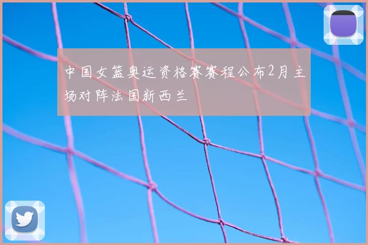 中国女篮奥运资格赛赛程公布2月主场对阵法国新西兰