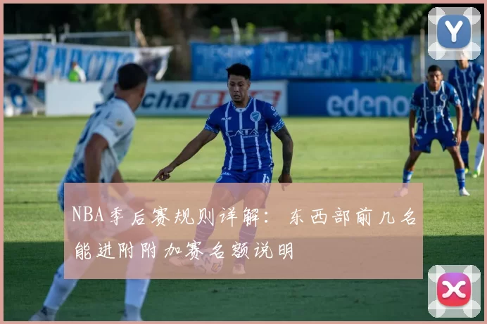 NBA季后赛规则详解:东西部前几名能进附附加赛名额说明