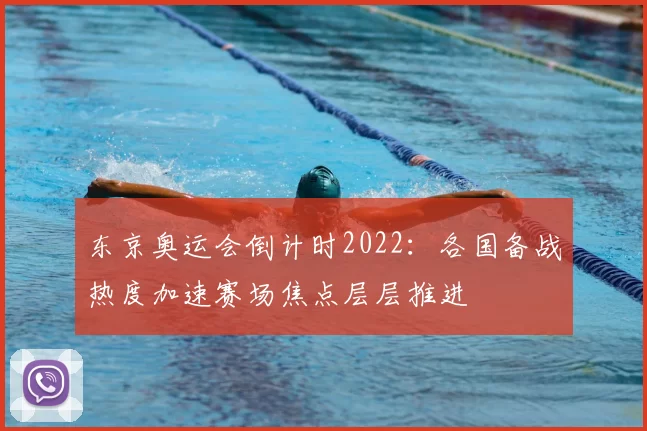 东京奥运会倒计时2022：各国备战热度加速赛场焦点层层推进