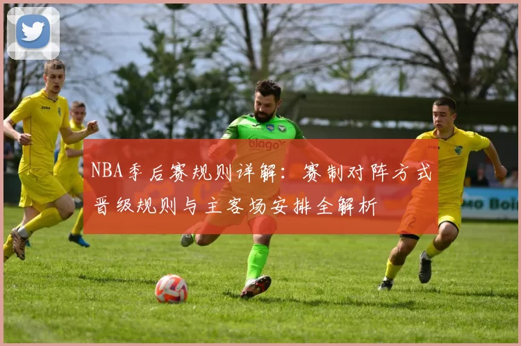 NBA季后赛规则详解：赛制对阵方式晋级规则与主客场安排全解析