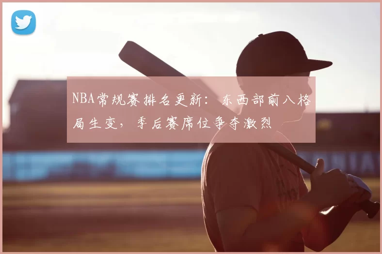 NBA常规赛排名更新:东西部前八格局生变,季后赛席位争夺激烈