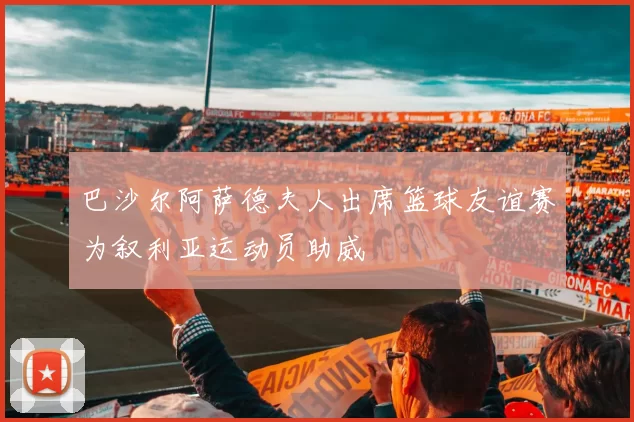 巴沙尔阿萨德夫人出席篮球友谊赛为叙利亚运动员助威