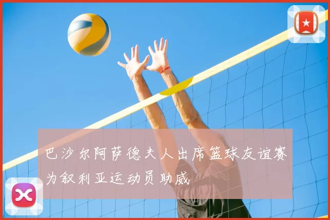 巴沙尔阿萨德夫人出席篮球友谊赛为叙利亚运动员助威