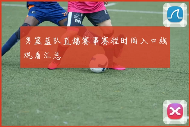 男篮蓝队直播赛事赛程时间入口线观看汇总