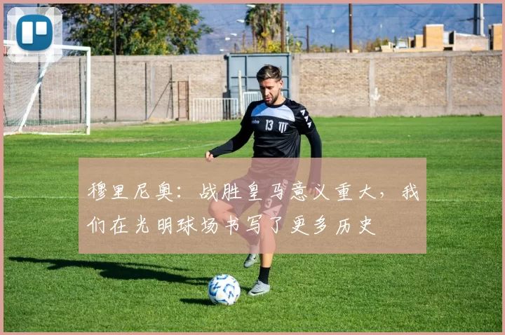 穆里尼奥：战胜皇马意义重大，我们在光明球场书写了更多历史