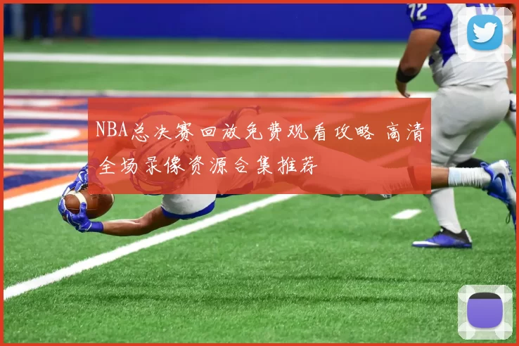 NBA总决赛回放免费观看攻略 高清全场录像资源合集推荐