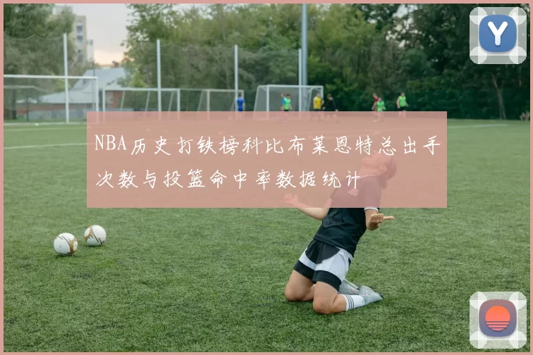 NBA历史打铁榜科比布莱恩特总出手次数与投篮命中率数据统计