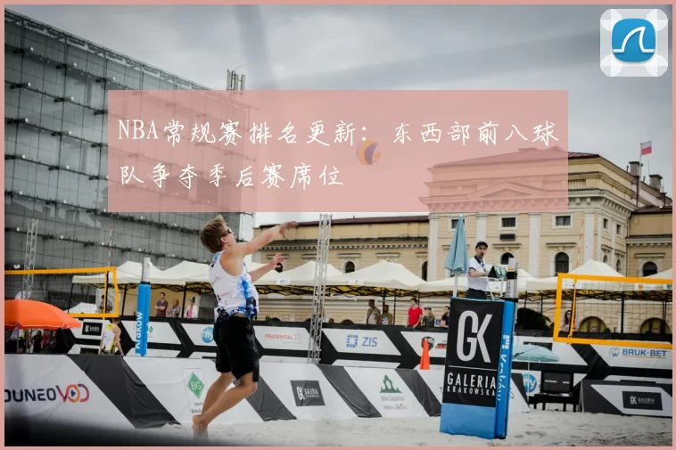 NBA常规赛排名更新:东西部前八球队争夺季后赛席位
