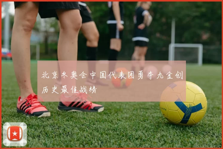 北京冬奥会中国代表团勇夺九金创历史最佳战绩