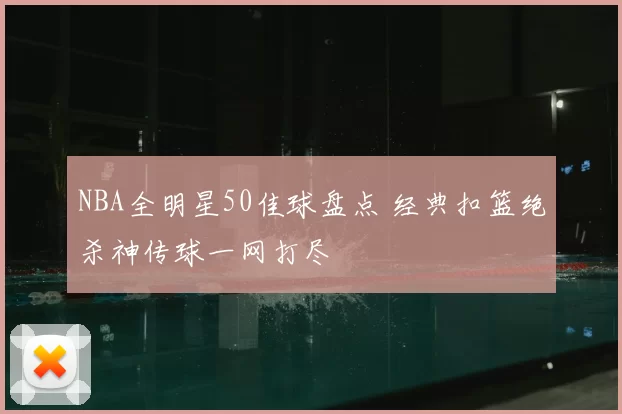 NBA全明星50佳球盘点 经典扣篮绝杀神传球一网打尽