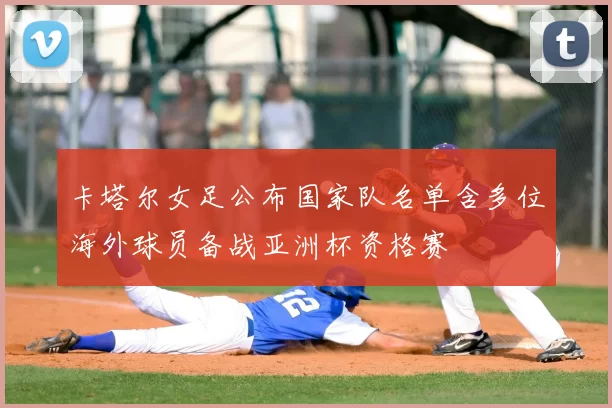 卡塔尔女足公布国家队名单含多位海外球员备战亚洲杯资格赛