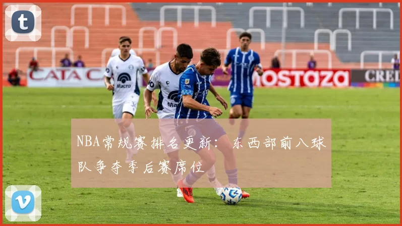 NBA常规赛排名更新:东西部前八球队争夺季后赛席位