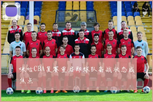 咪咕CBA复赛重启即球队备战状态成焦点