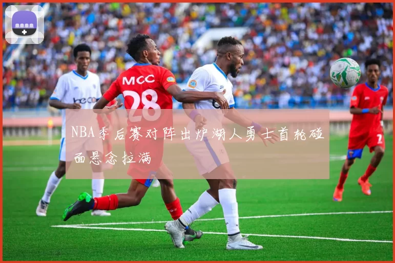 NBA季后赛对阵出炉湖人勇士首轮碰面悬念拉满