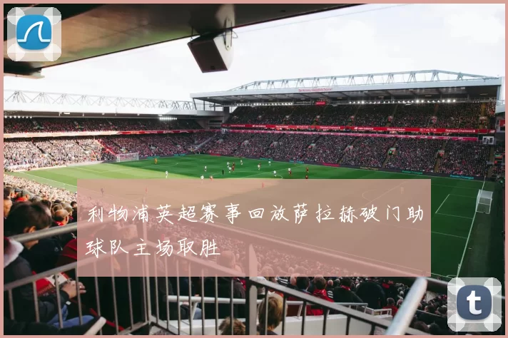 利物浦英超赛事回放萨拉赫破门助球队主场取胜