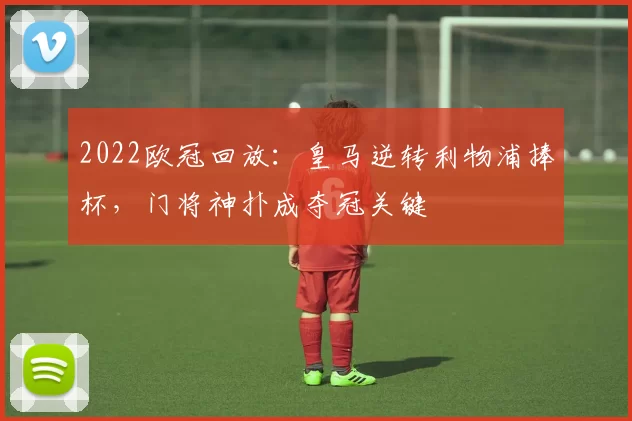 2022欧冠回放:皇马逆转利物浦捧杯,门将神扑成夺冠关键