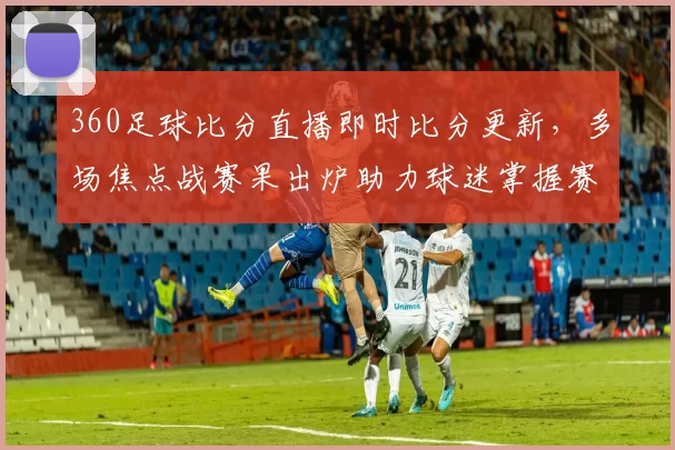 360足球比分直播即时比分更新，多场焦点战赛果出炉助力球迷掌握赛况