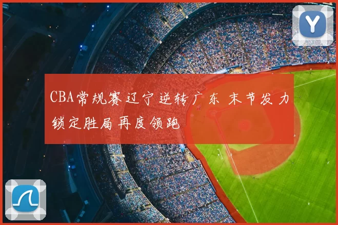 CBA常规赛辽宁逆转广东 末节发力锁定胜局再度领跑
