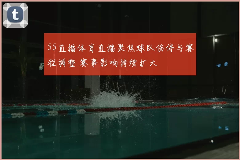 55直播体育直播聚焦球队伤停与赛程调整 赛事影响持续扩大