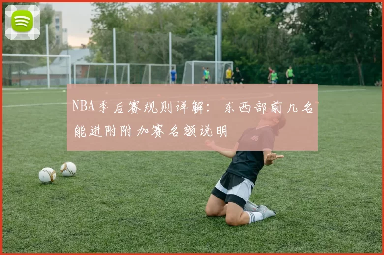 NBA季后赛规则详解:东西部前几名能进附附加赛名额说明