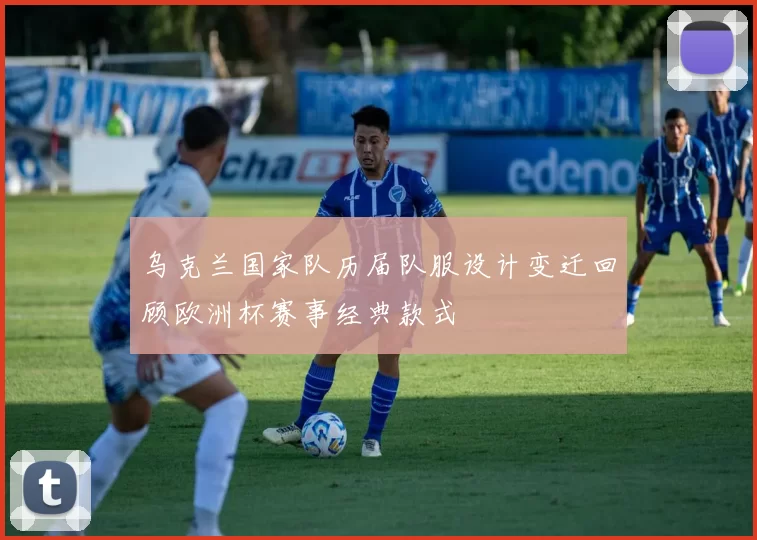 乌克兰国家队历届队服设计变迁回顾欧洲杯赛事经典款式