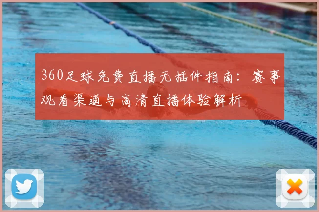360足球免费直播无插件指南：赛事观看渠道与高清直播体验解析