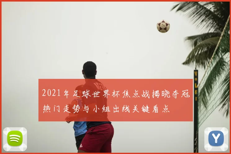 2021年足球世界杯焦点战揭晓夺冠热门走势与小组出线关键看点