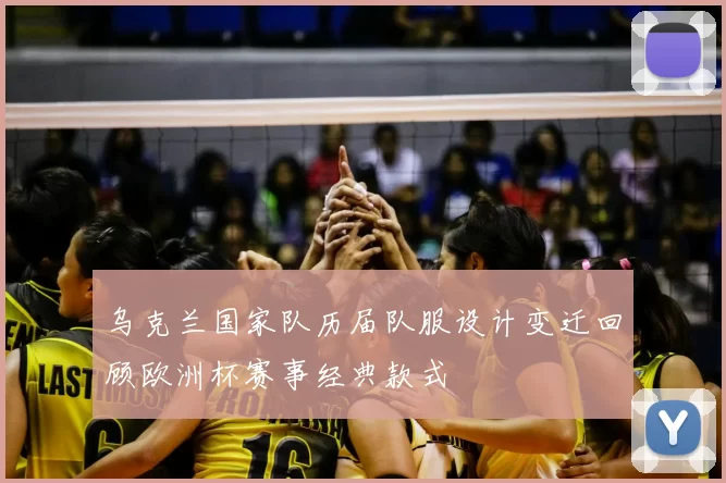 乌克兰国家队历届队服设计变迁回顾欧洲杯赛事经典款式