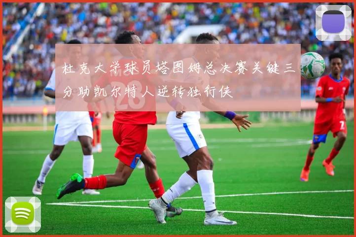 杜克大学球员塔图姆总决赛关键三分助凯尔特人逆转独行侠