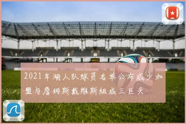 2021年湖人队球员名单公布威少加盟与詹姆斯戴维斯组成三巨头